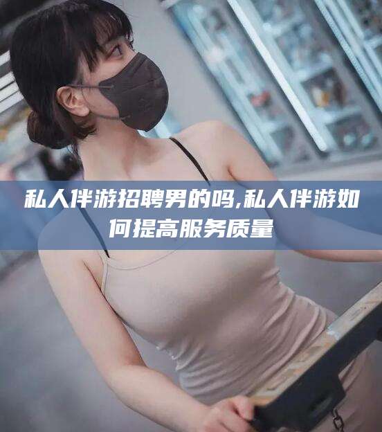 万宁私人伴游招聘男的吗,私人伴游如何提高服务质量