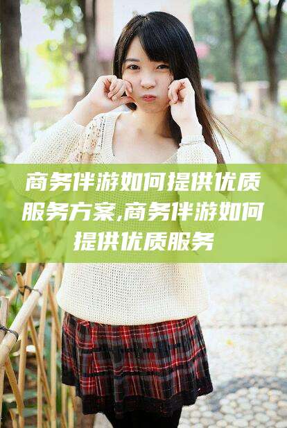 万宁商务伴游如何提供优质服务方案,商务伴游如何提供优质服务