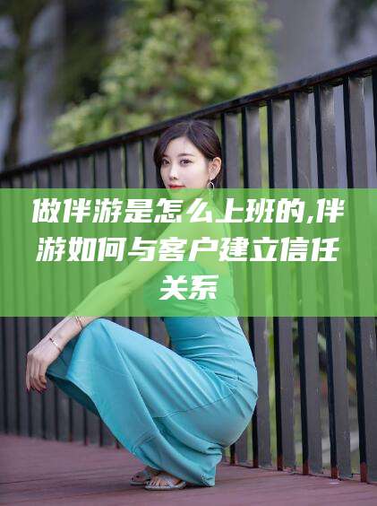 万宁做伴游是怎么上班的,伴游如何与客户建立信任关系