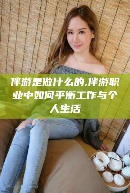 万宁伴游是做什么的,伴游职业中如何平衡工作与个人生活