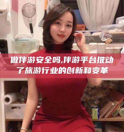 万宁做伴游安全吗,伴游平台推动了旅游行业的创新和变革