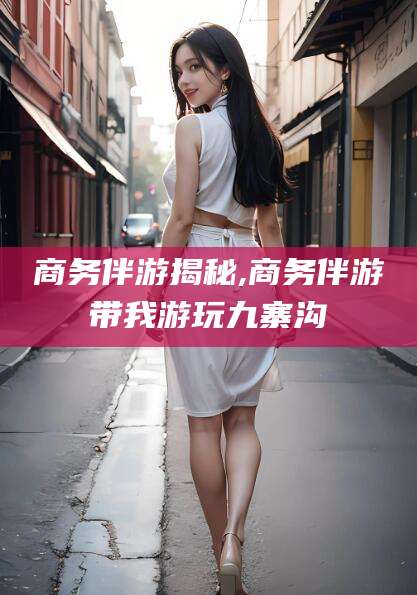 万宁商务伴游揭秘,商务伴游带我游玩九寨沟