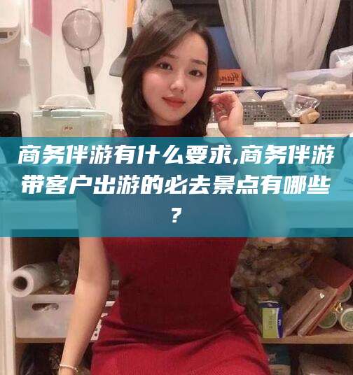 万宁商务伴游有什么要求,商务伴游带客户出游的必去景点有哪些?