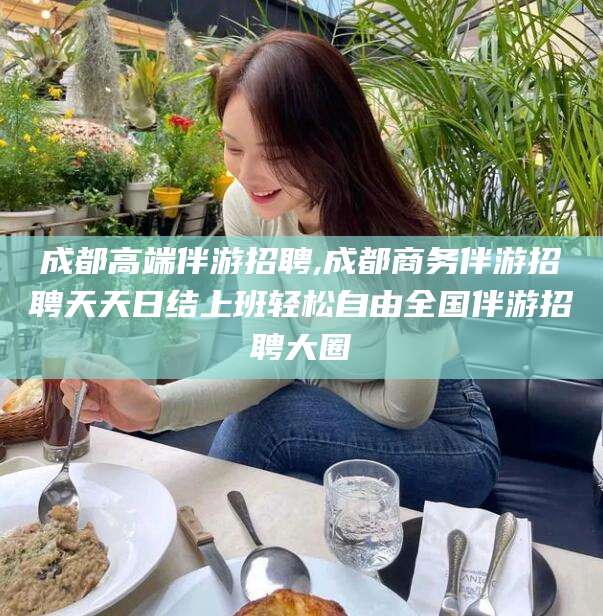 万宁成都高端伴游招聘,成都商务伴游招聘天天日结上班轻松自由全国伴游招聘大圈