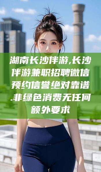 万宁湖南长沙伴游,长沙伴游兼职招聘微信预约信誉绝对靠谱.非绿色消费无任何额外要求