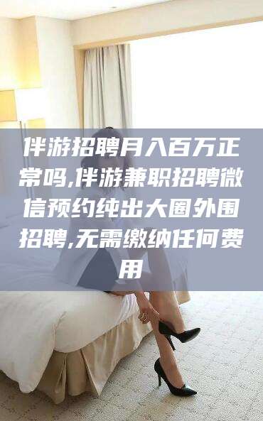 万宁伴游招聘月入百万正常吗,伴游兼职招聘微信预约纯出大圈外围招聘,无需缴纳任何费用