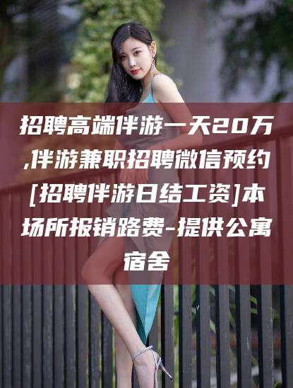 万宁招聘高端伴游一天20万,伴游兼职招聘微信预约[招聘伴游日结工资]本场所报销路费-提供公寓宿舍
