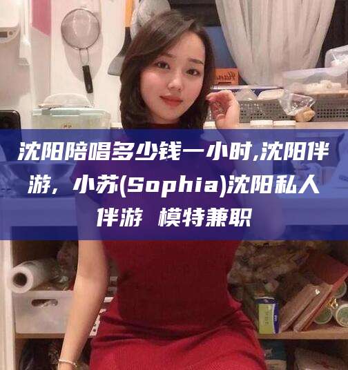 万宁沈阳陪唱多少钱一小时,沈阳伴游,贠小苏(Sophia)沈阳私人伴游 模特兼职