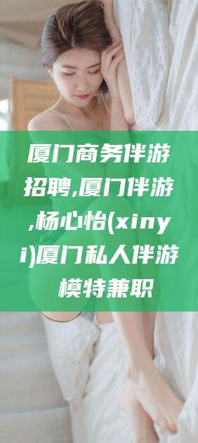 万宁厦门商务伴游招聘,厦门伴游,杨心怡(xinyi)厦门私人伴游 模特兼职