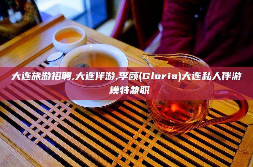 万宁大连旅游招聘,大连伴游,李颜(Gloria)大连私人伴游 模特兼职