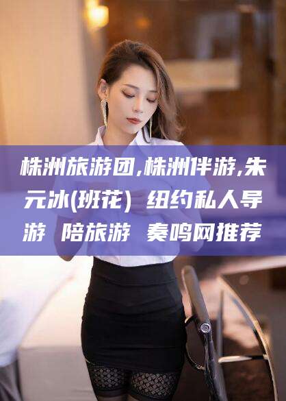 万宁株洲旅游团,株洲伴游,朱元冰(班花) 纽约私人导游 陪旅游 奏鸣网推荐