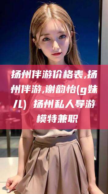 万宁扬州伴游价格表,扬州伴游,谢韵怡(g妹儿) 扬州私人导游 模特兼职