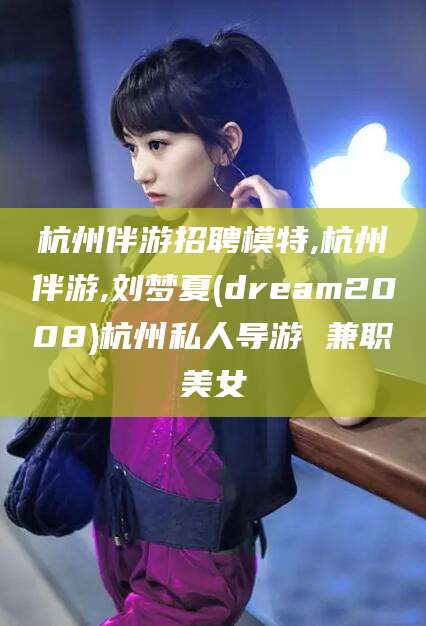 万宁杭州伴游招聘模特,杭州伴游,刘梦夏(dream2008)杭州私人导游 兼职美女