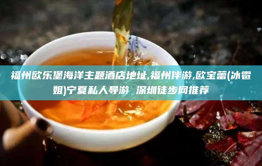万宁福州欧乐堡海洋主题酒店地址,福州伴游,欧宝蕾(冰雹姐)宁夏私人导游 深圳徒步网推荐