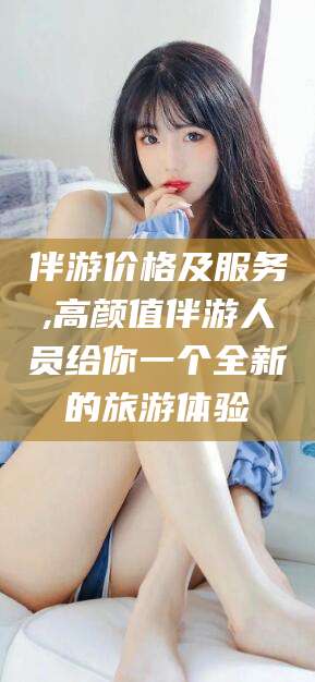 万宁伴游价格及服务,高颜值伴游人员给你一个全新的旅游体验