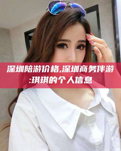 万宁深圳陪游价格,深圳商务伴游:琪琪的个人信息