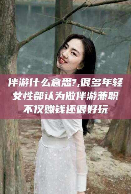 万宁伴游什么意思?,很多年轻女性都认为做伴游兼职不仅赚钱还很好玩