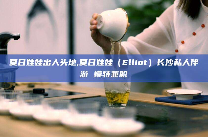 万宁夏日娃娃出人头地,夏日娃娃（Elliot）长沙私人伴游 模特兼职