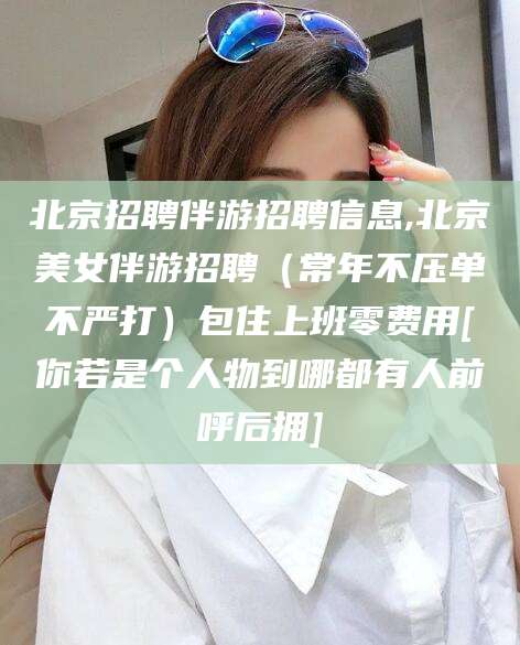 万宁北京招聘伴游招聘信息,北京美女伴游招聘（常年不压单不严打）包住上班零费用[你若是个人物到哪都有人前呼后拥]
