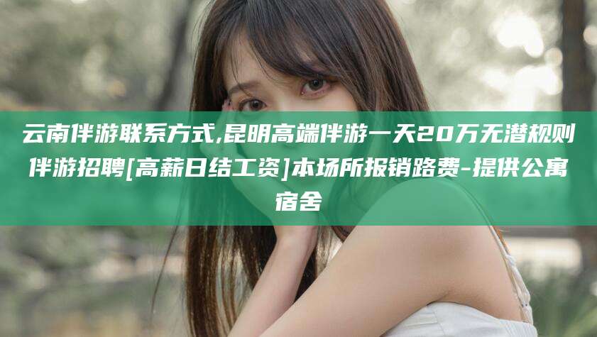 万宁云南伴游联系方式,昆明高端伴游一天20万无潜规则伴游招聘[高薪日结工资]本场所报销路费-提供公寓宿舍