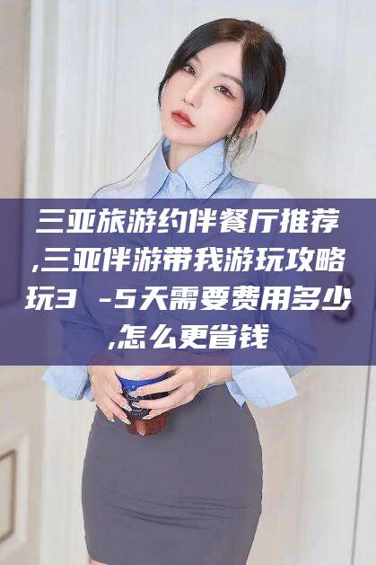 万宁三亚旅游约伴餐厅推荐,三亚伴游带我游玩攻略玩3 -5天需要费用多少,怎么更省钱