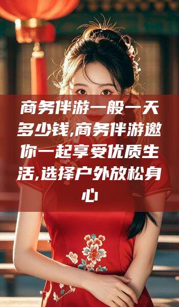 万宁商务伴游一般一天多少钱,商务伴游邀你一起享受优质生活,选择户外放松身心