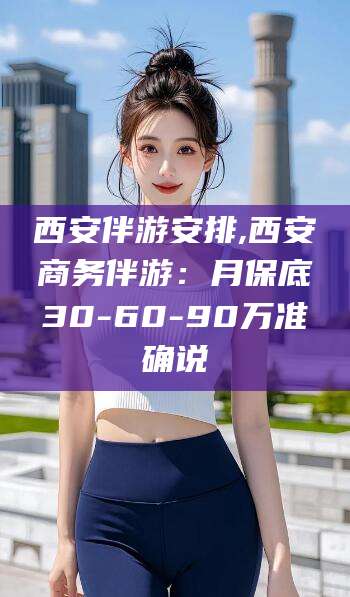 万宁西安伴游安排,西安商务伴游：月保底30-60-90万准确说
