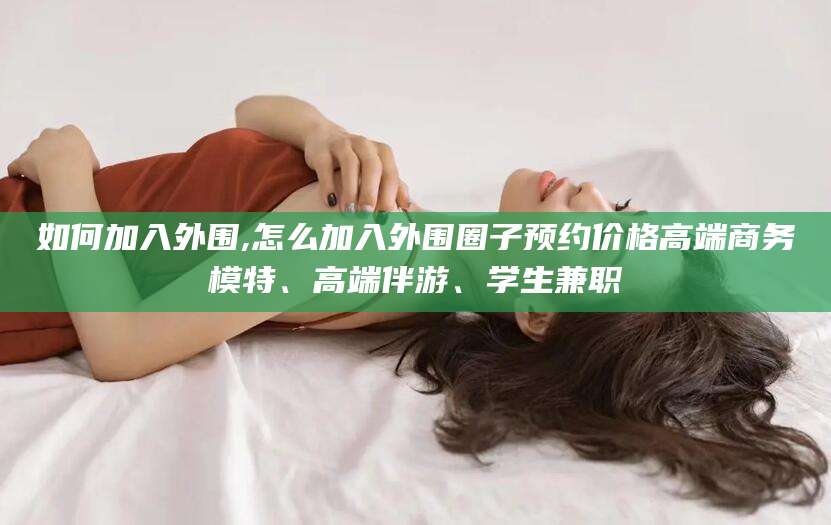 万宁如何加入外围,怎么加入外围圈子预约价格高端商务模特、高端伴游、学生兼职