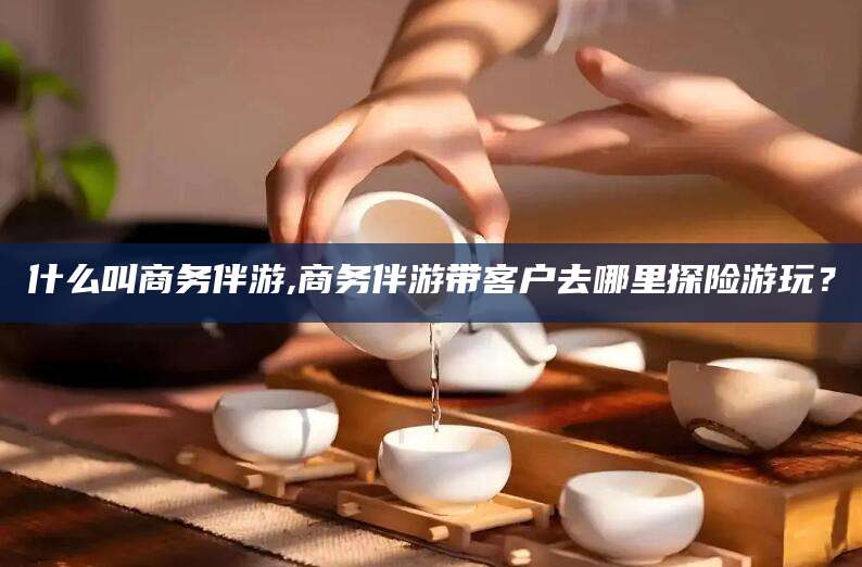 万宁什么叫商务伴游,商务伴游带客户去哪里探险游玩？