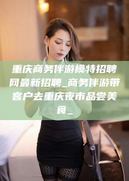 万宁重庆商务伴游模特招聘网最新招聘_商务伴游带客户去重庆夜市品尝美食_