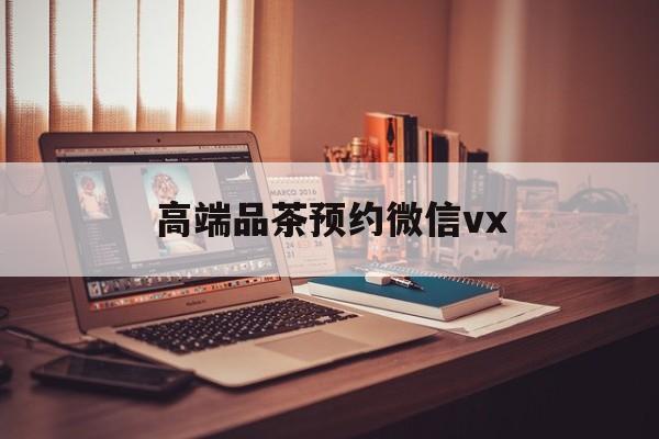 万宁关于高端品茶预约微信vx的信息